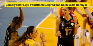 Şampiyonlar Ligi VakıfBank Belgrad'dan Galibiyetle Dönüyor