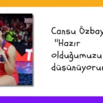 Cansu Özbay: ”Hazır olduğumuzu düşünüyorum.”