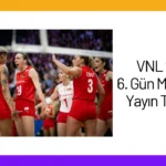 VNL 2024 6. Gün Maçları ve Yayın Takvimi