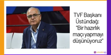 TVF Başkanı Üstündağ: "Bir hazırlık maçı yapmayı düşünüyoruz"24